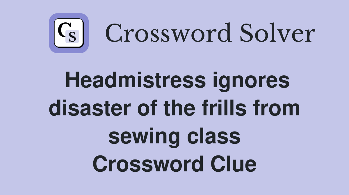 Headmistress ignores disaster of the frills from sewing class Crossword Clue