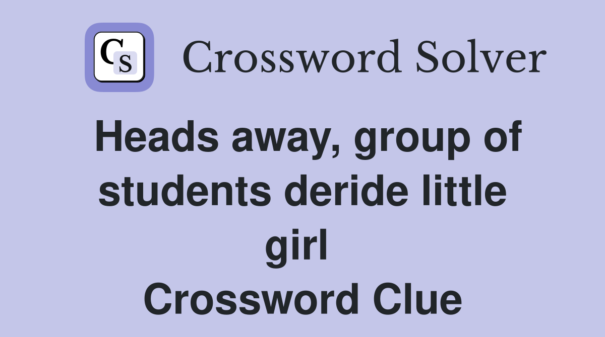 Heads away, group of students deride little girl  Crossword Clue