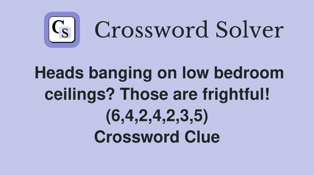Heads banging on low bedroom ceilings? Those are frightful! (6,4,2,4,2,3,5) Crossword Clue