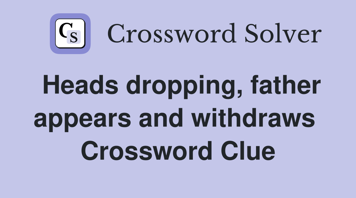 Heads dropping, father appears and withdraws  Crossword Clue
