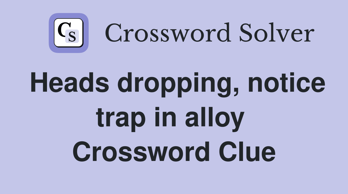 Heads dropping, notice trap in alloy  Crossword Clue