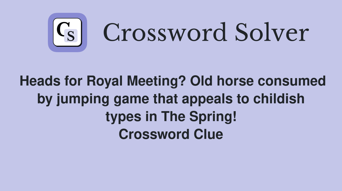 Heads for Royal Meeting? Old horse consumed by jumping game that appeals to childish types in The Spring! Crossword Clue