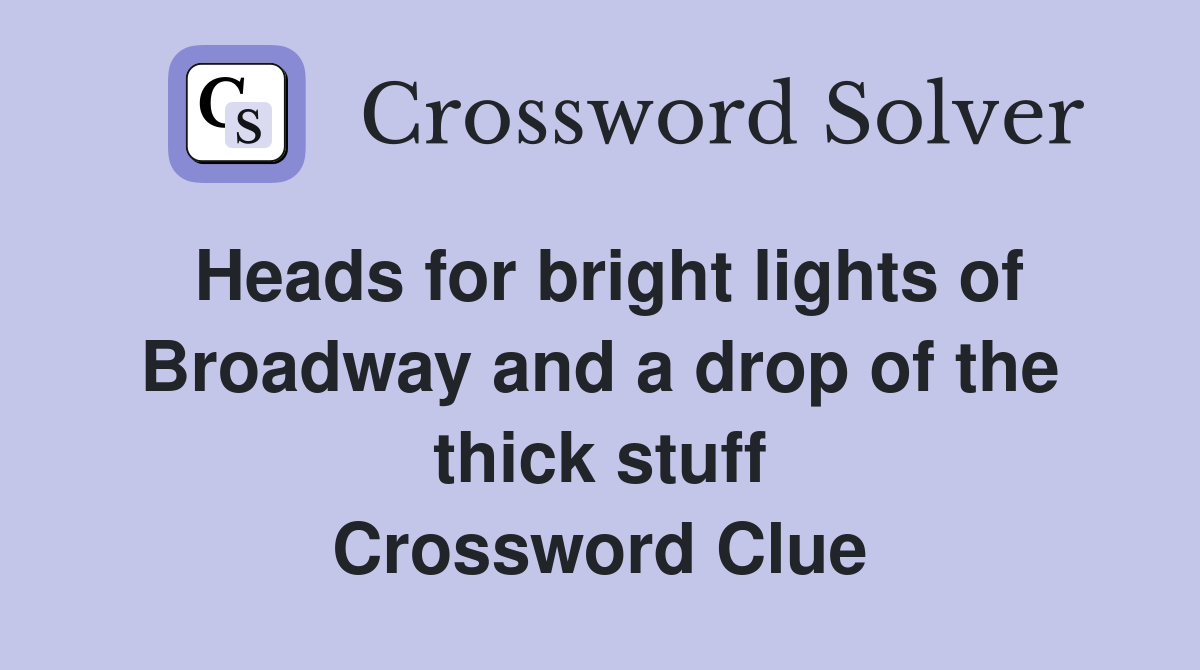 Heads for bright lights of Broadway and a drop of the thick stuff Crossword Clue