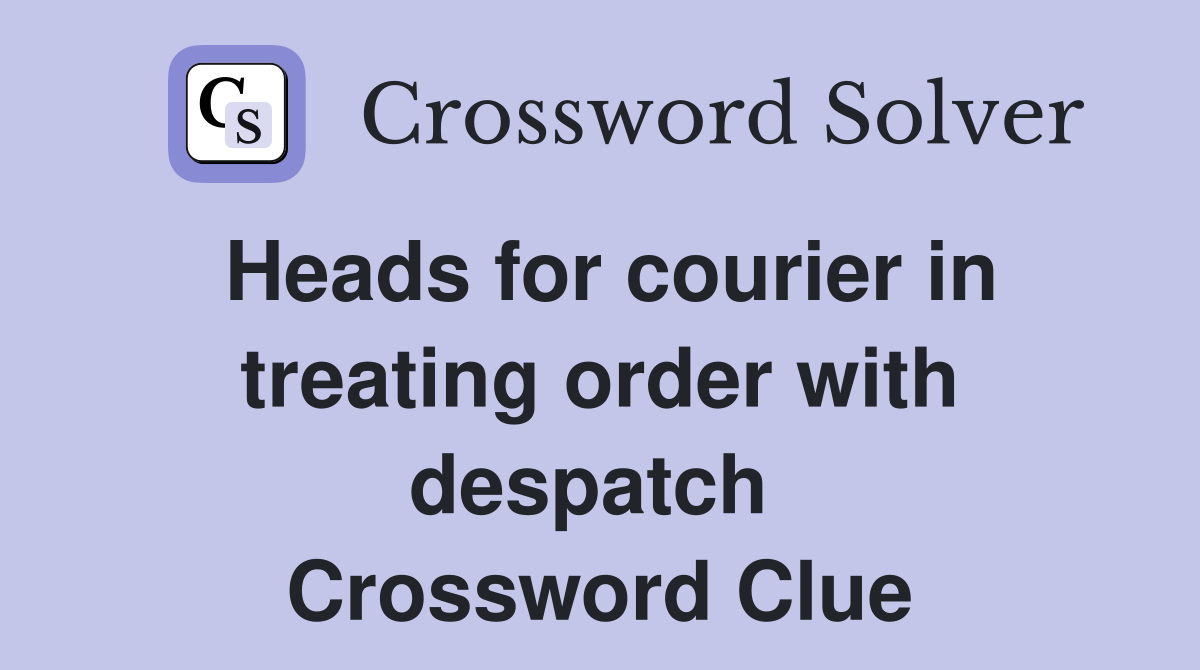 Heads for courier in treating order with despatch  Crossword Clue