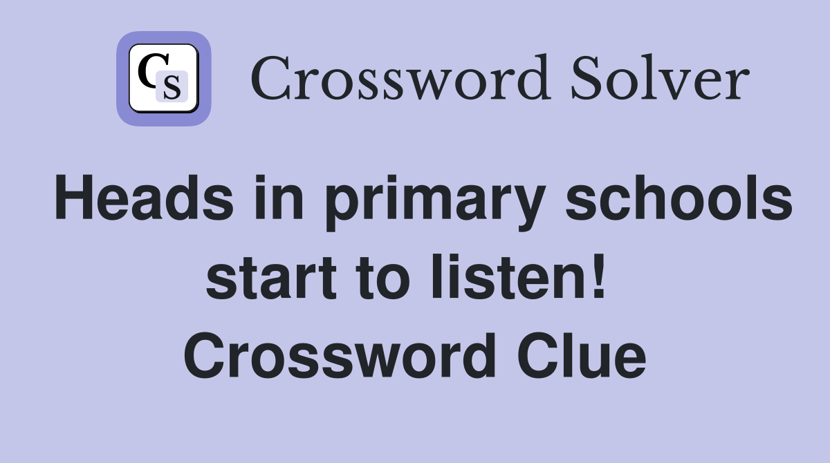 Heads in primary schools start to listen!  Crossword Clue
