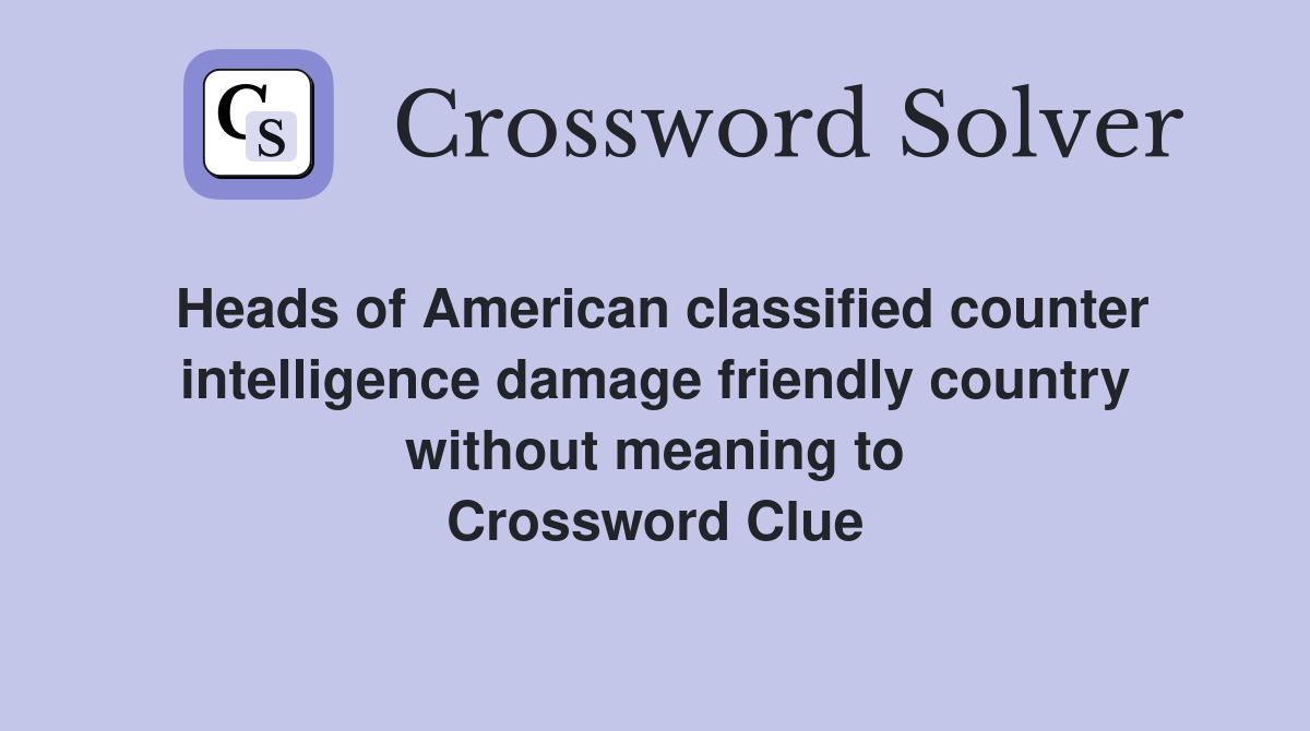 Heads of American classified counter intelligence damage friendly country without meaning to Crossword Clue