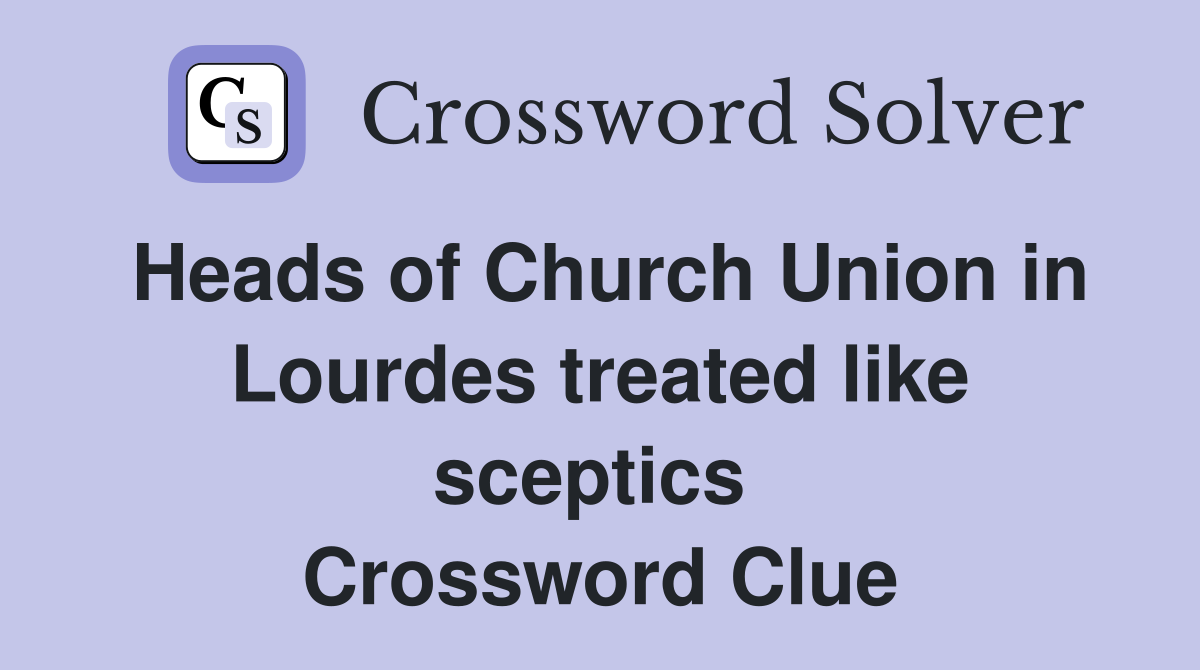 Heads of Church Union in Lourdes treated like sceptics  Crossword Clue