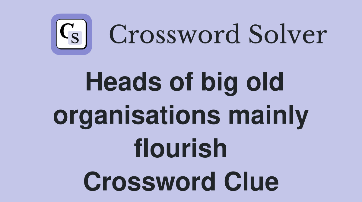 Heads of big old organisations mainly flourish Crossword Clue