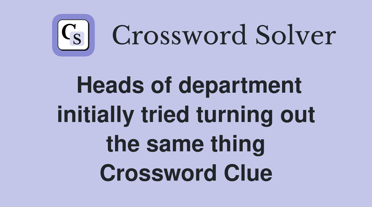 Heads of department initially tried turning out the same thing Crossword Clue