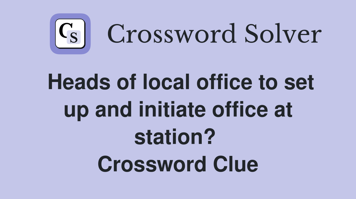 Heads of local office to set up and initiate office at station?  Crossword Clue