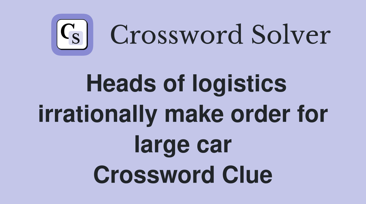 Heads of logistics irrationally make order for large car Crossword Clue