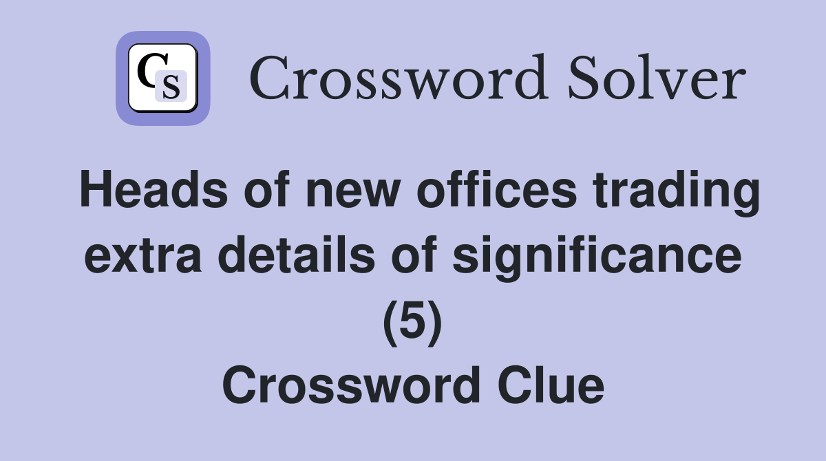 Heads of new offices trading extra details of significance (5) Crossword Clue