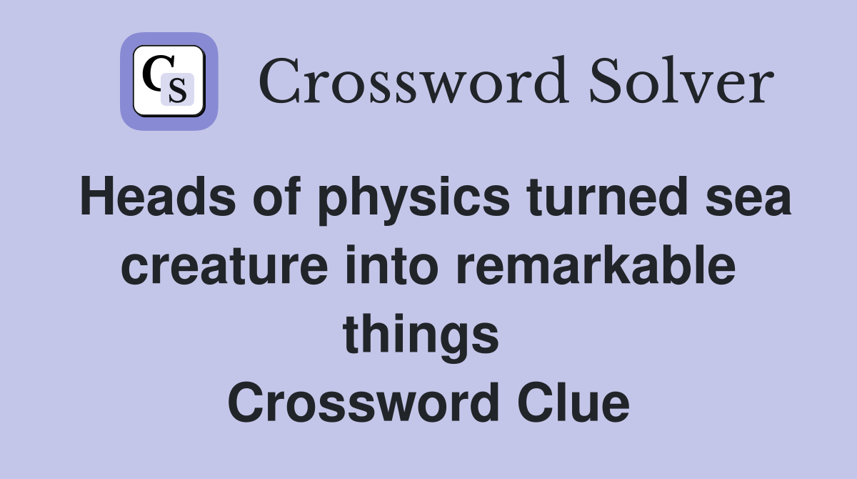 Heads of physics turned sea creature into remarkable things  Crossword Clue