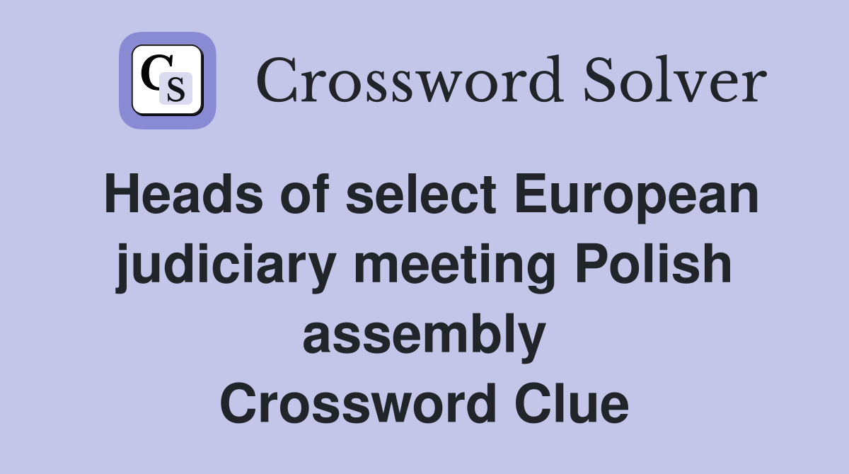 Heads of select European judiciary meeting Polish assembly Crossword Clue