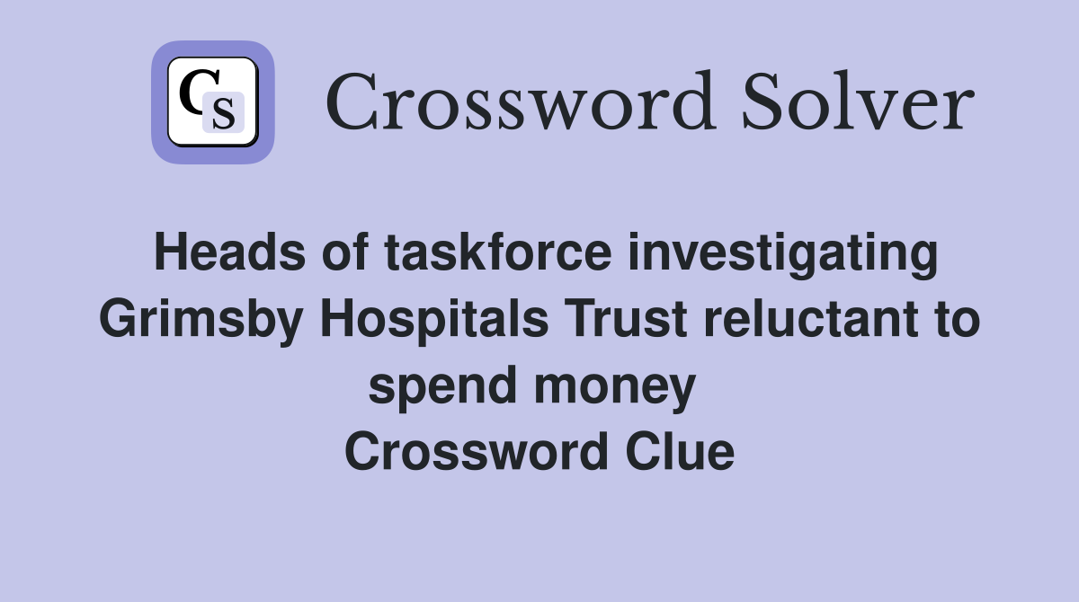 Heads of taskforce investigating Grimsby Hospitals Trust reluctant to spend money  Crossword Clue