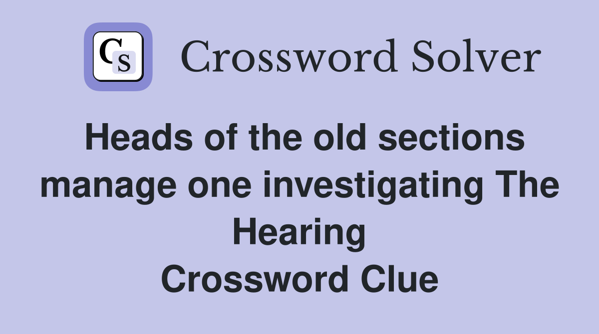 Heads of the old sections manage one investigating The Hearing Crossword Clue