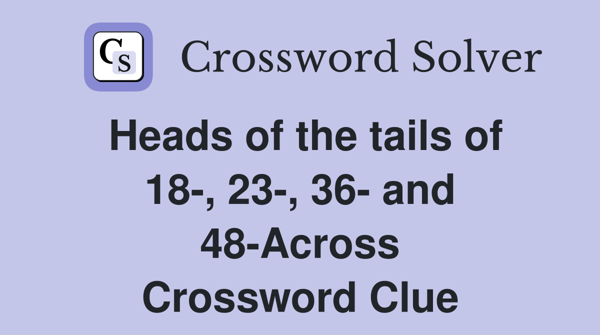 Heads of the tails of 18-, 23-, 36- and 48-Across Crossword Clue