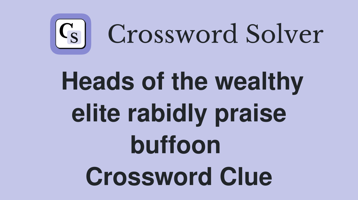 Heads of the wealthy elite rabidly praise buffoon  Crossword Clue