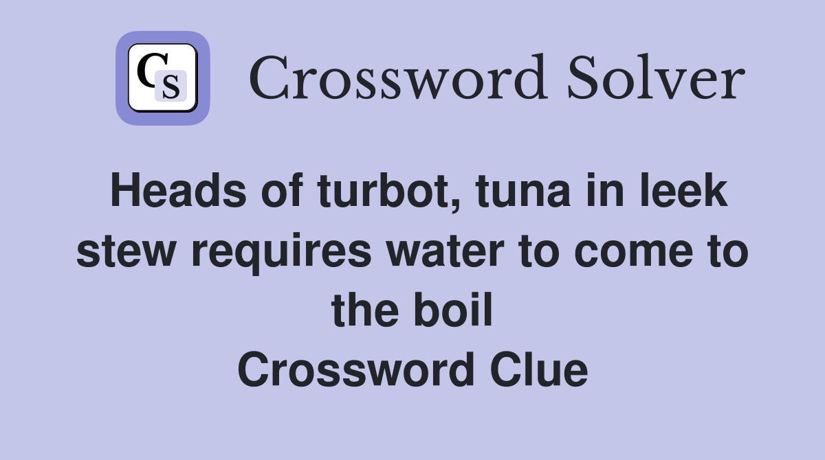 Heads of turbot, tuna in leek stew requires water to come to the boil Crossword Clue