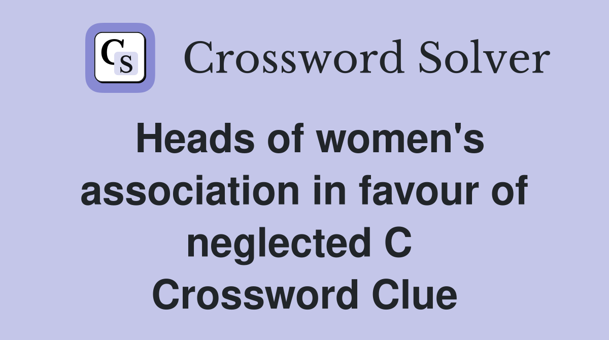 Heads of women's association in favour of neglected C  Crossword Clue