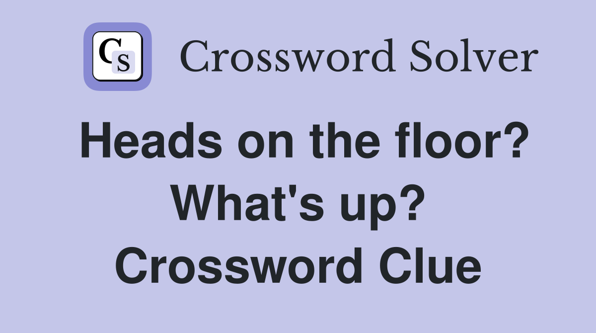 Heads on the floor? What's up? Crossword Clue