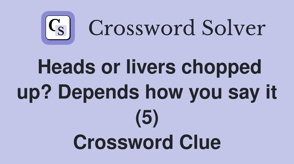 Heads or livers chopped up? Depends how you say it (5) Crossword Clue