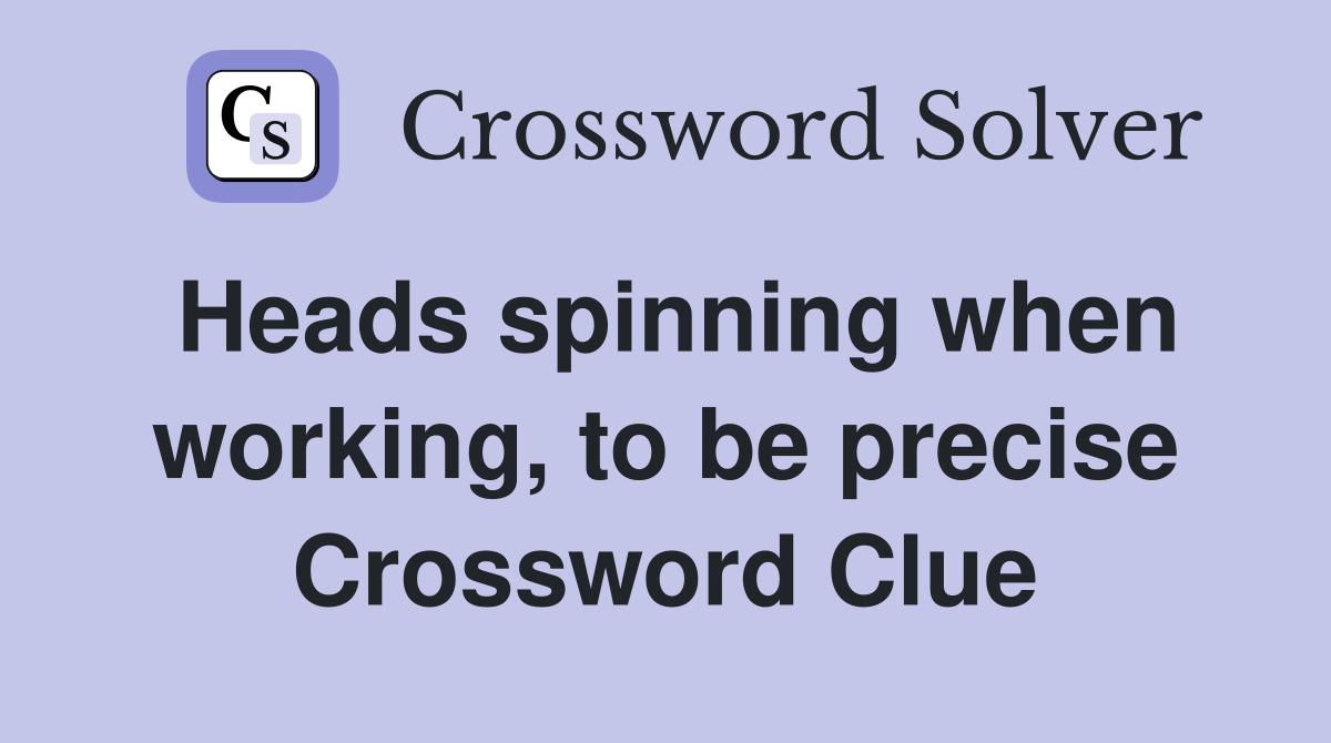 Heads spinning when working, to be precise Crossword Clue