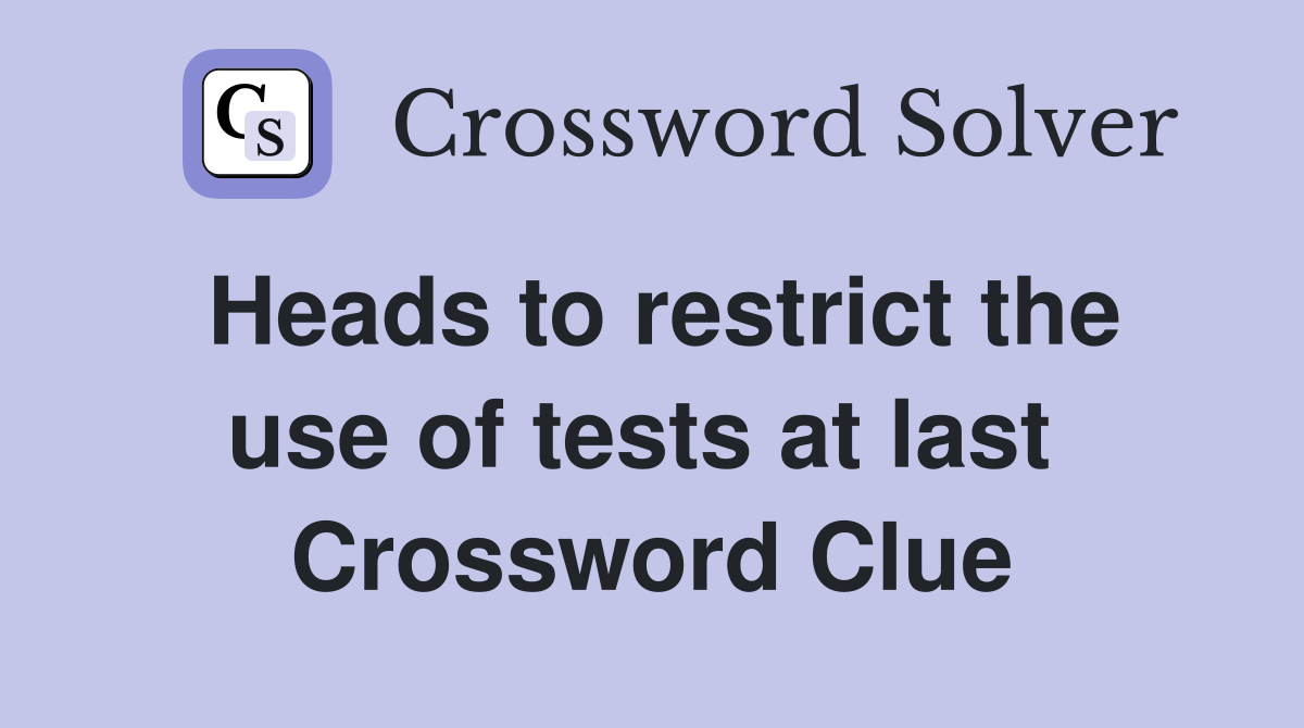 Heads to restrict the use of tests at last  Crossword Clue