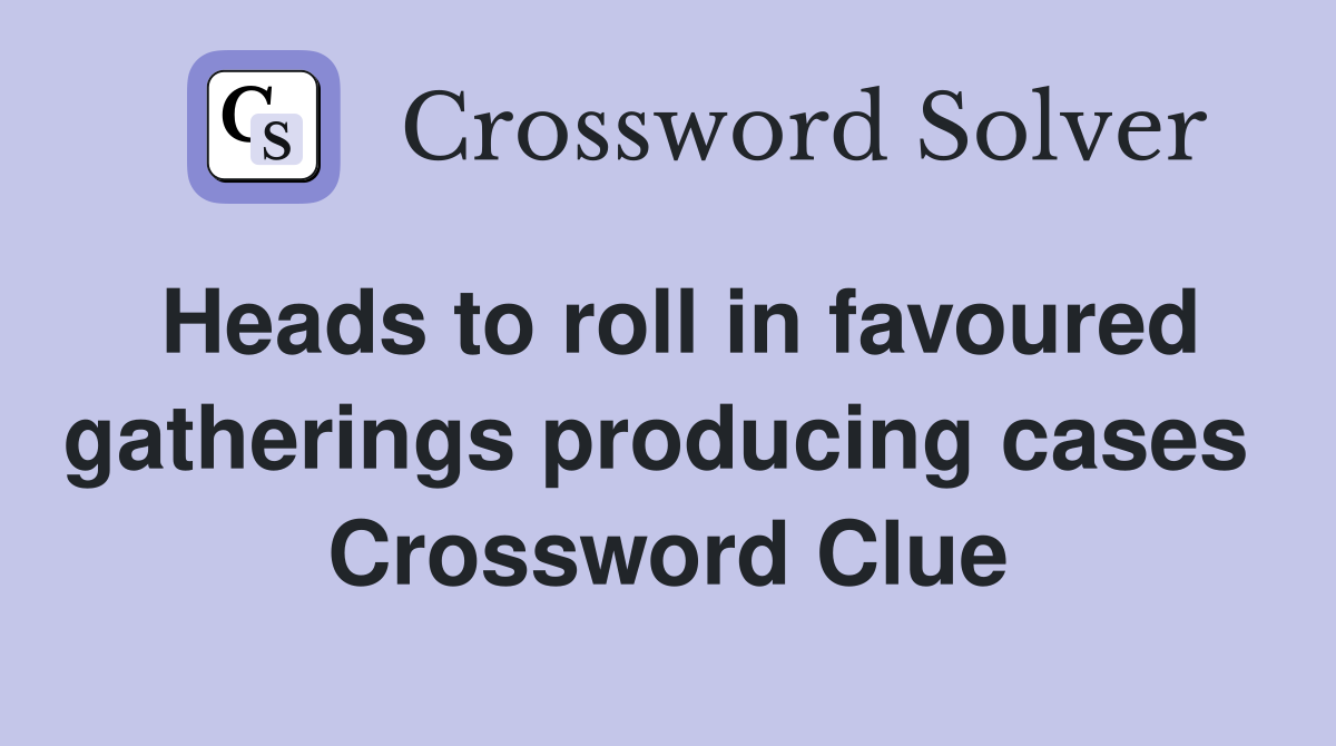 Heads to roll in favoured gatherings producing cases  Crossword Clue