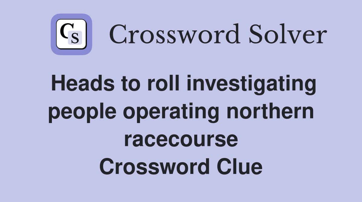 Heads to roll investigating people operating northern racecourse Crossword Clue