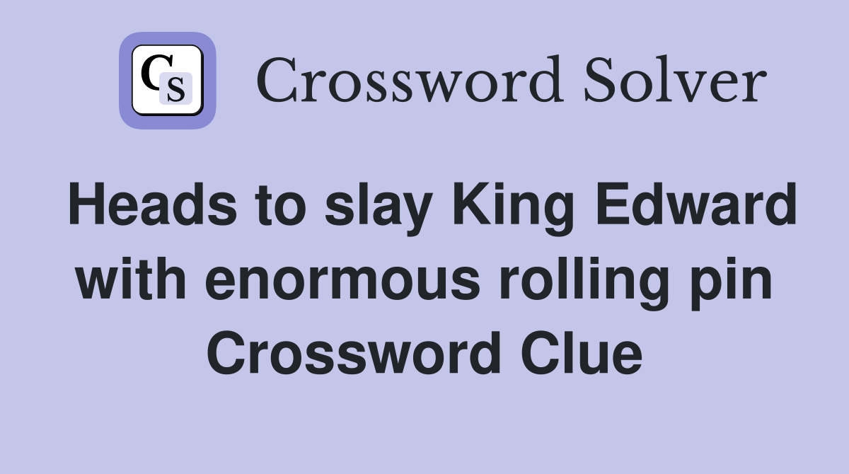 Heads to slay King Edward with enormous rolling pin Crossword Clue