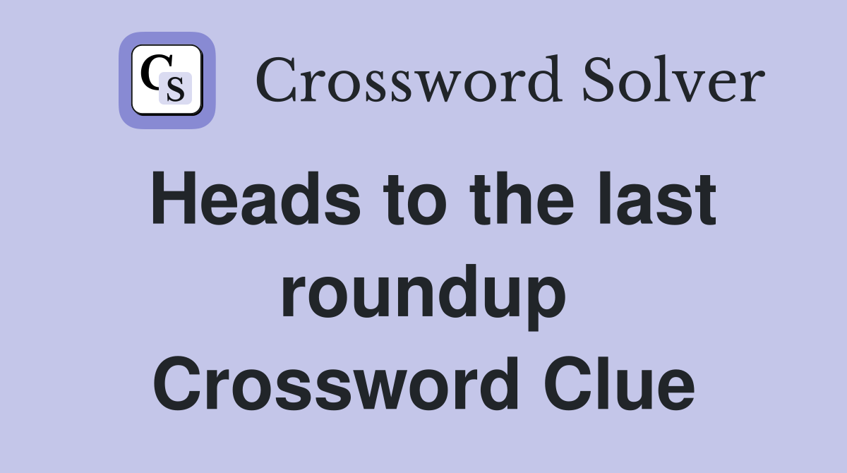 Heads to the last roundup Crossword Clue