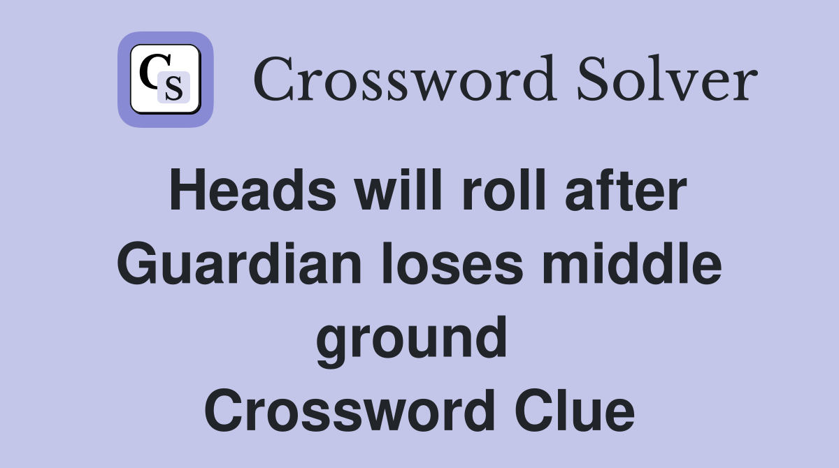 Heads will roll after Guardian loses middle ground  Crossword Clue