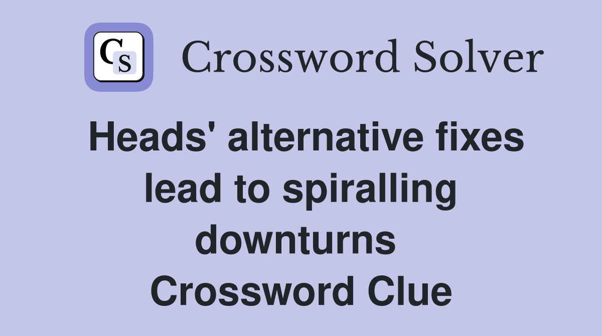 Heads' alternative fixes lead to spiralling downturns  Crossword Clue