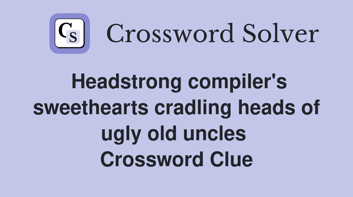 Headstrong compiler's sweethearts cradling heads of ugly old uncles  Crossword Clue