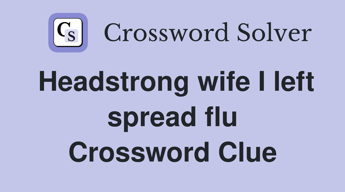 Headstrong wife I left spread flu Crossword Clue