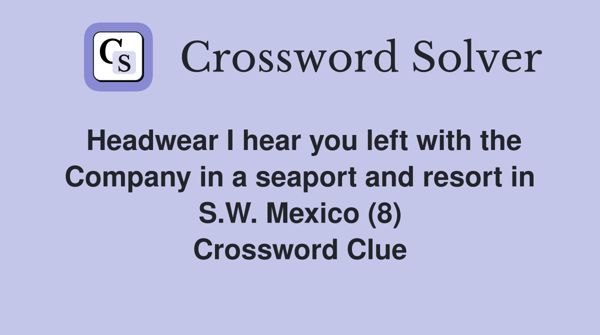 Headwear I hear you left with the Company in a seaport and resort in S.W. Mexico (8) Crossword Clue