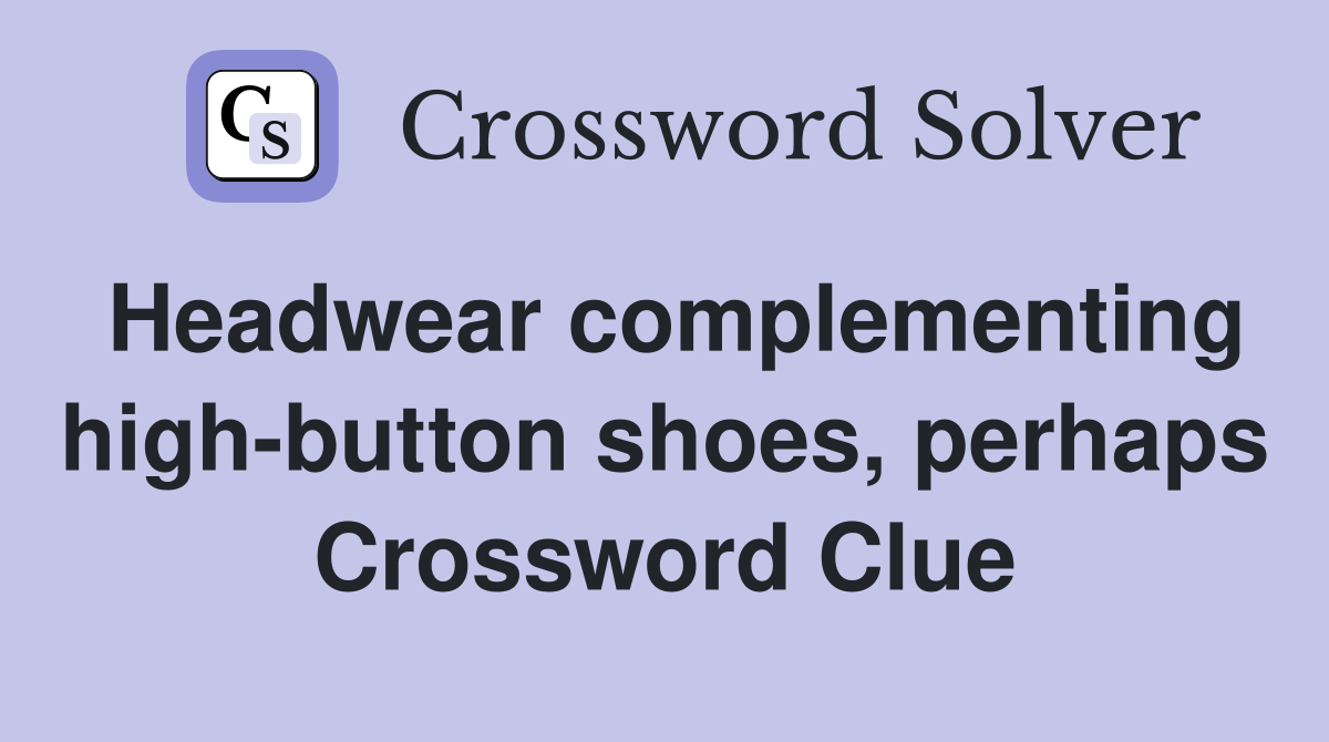 Headwear complementing high-button shoes, perhaps Crossword Clue