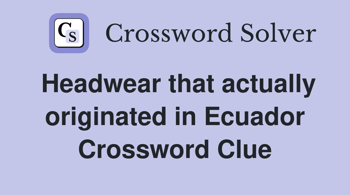Headwear that actually originated in Ecuador Crossword Clue