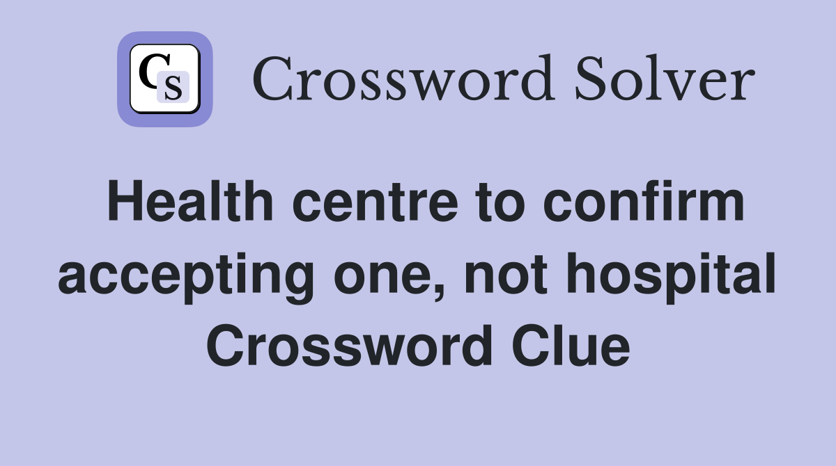 Health centre to confirm accepting one, not hospital Crossword Clue
