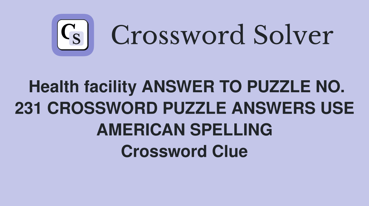 Health facility ANSWER TO PUZZLE NO. 231 CROSSWORD PUZZLE ANSWERS USE AMERICAN SPELLING Crossword Clue