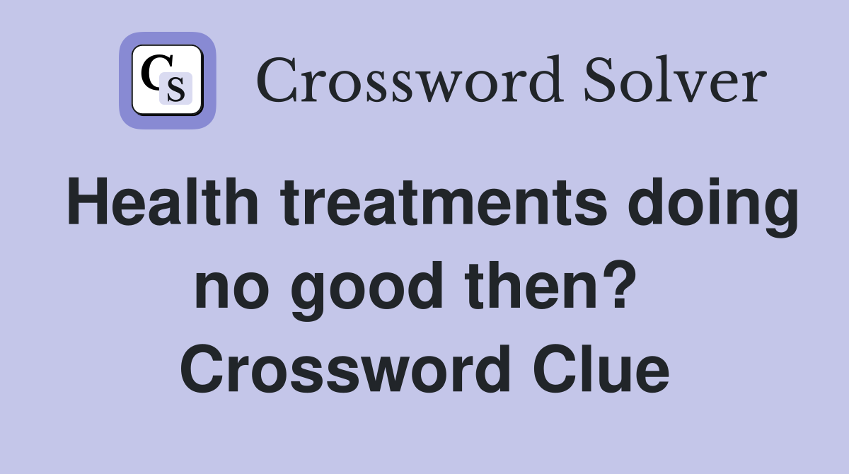 Health treatments doing no good then?  Crossword Clue