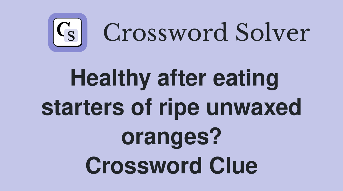 Healthy after eating starters of ripe unwaxed oranges? Crossword Clue