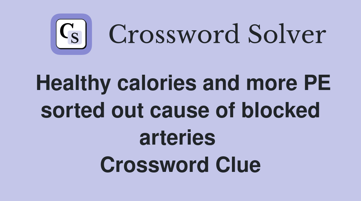 Healthy calories and more PE sorted out cause of blocked arteries  Crossword Clue