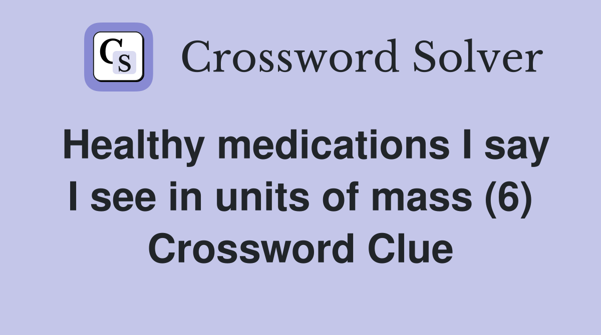 Healthy medications I say I see in units of mass (6) Crossword Clue