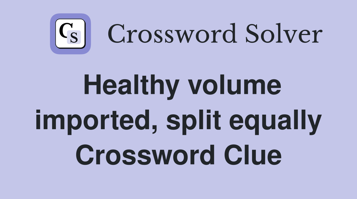 Healthy volume imported, split equally Crossword Clue