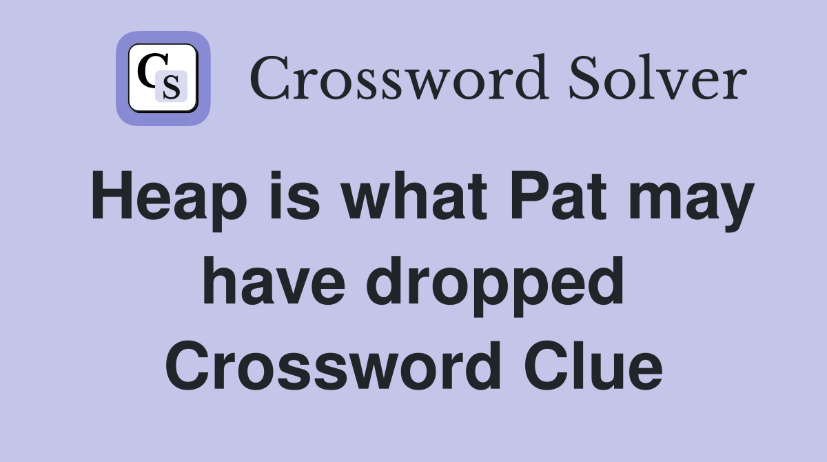 Heap is what Pat may have dropped Crossword Clue