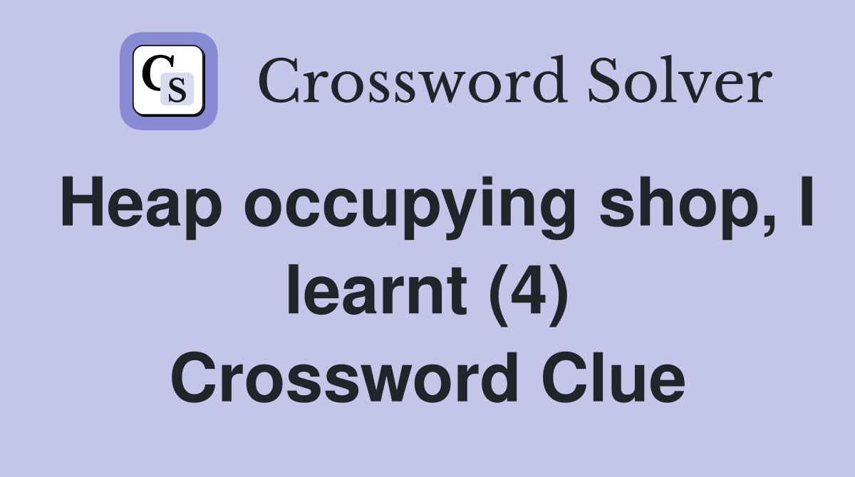 Heap occupying shop, I learnt (4) Crossword Clue
