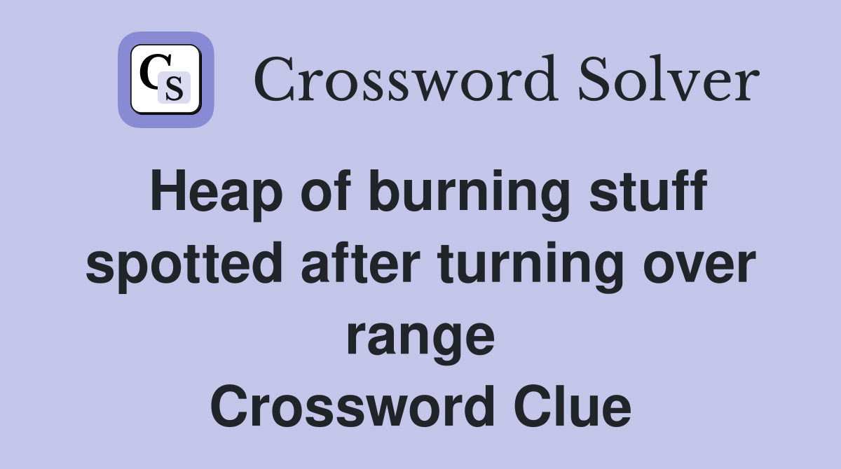 Heap of burning stuff spotted after turning over range Crossword Clue
