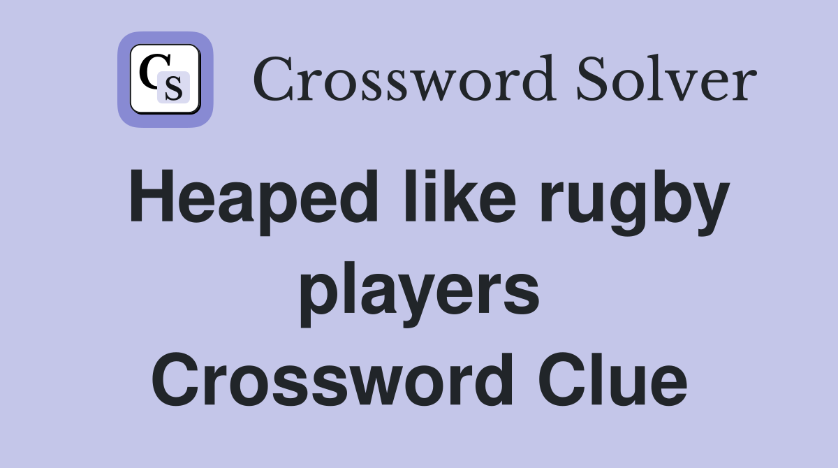Heaped like rugby players Crossword Clue